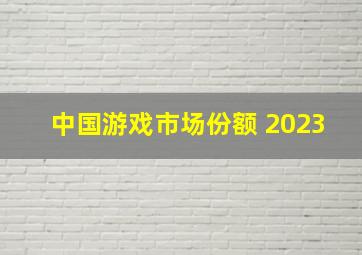 中国游戏市场份额 2023